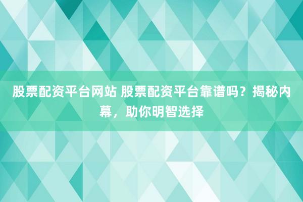股票配资平台网站 股票配资平台靠谱吗？揭秘内幕，助你明智选择