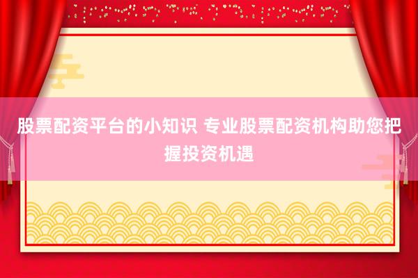 股票配资平台的小知识 专业股票配资机构助您把握投资机遇