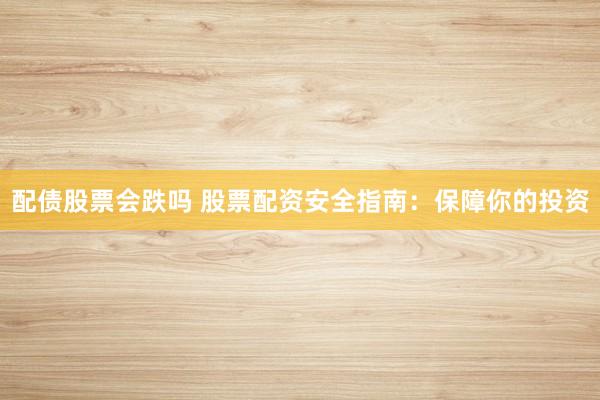 配债股票会跌吗 股票配资安全指南：保障你的投资