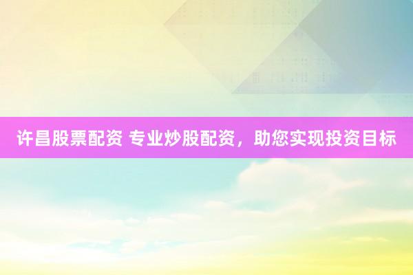 许昌股票配资 专业炒股配资，助您实现投资目标