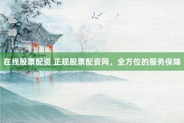 在线股票配资 正规股票配资网，全方位的服务保障