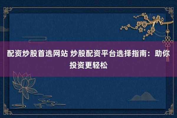 配资炒股首选网站 炒股配资平台选择指南：助你投资更轻松