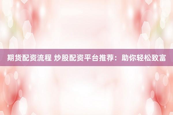 期货配资流程 炒股配资平台推荐：助你轻松致富