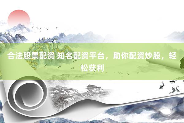合法股票配资 知名配资平台，助你配资炒股，轻松获利