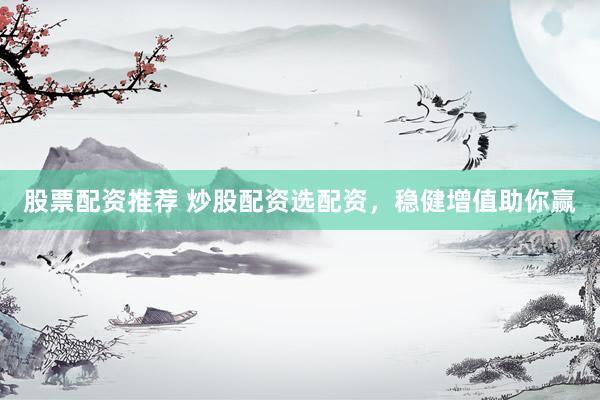 股票配资推荐 炒股配资选配资，稳健增值助你赢
