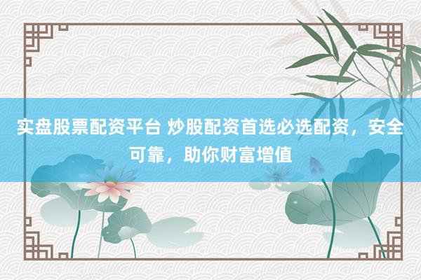 实盘股票配资平台 炒股配资首选必选配资，安全可靠，助你财富增值