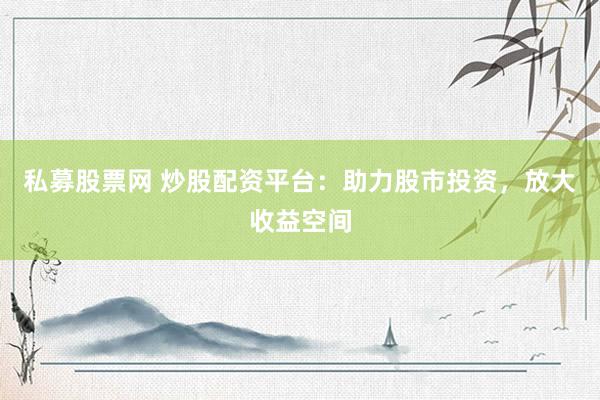 私募股票网 炒股配资平台：助力股市投资，放大收益空间