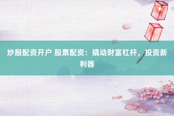 炒股配资开户 股票配资：撬动财富杠杆，投资新利器