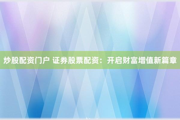 炒股配资门户 证券股票配资：开启财富增值新篇章