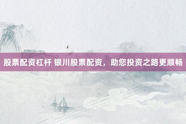 股票配资杠杆 银川股票配资，助您投资之路更顺畅