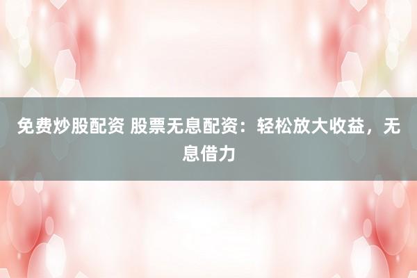 免费炒股配资 股票无息配资：轻松放大收益，无息借力