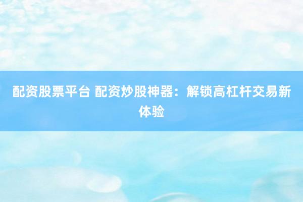配资股票平台 配资炒股神器：解锁高杠杆交易新体验