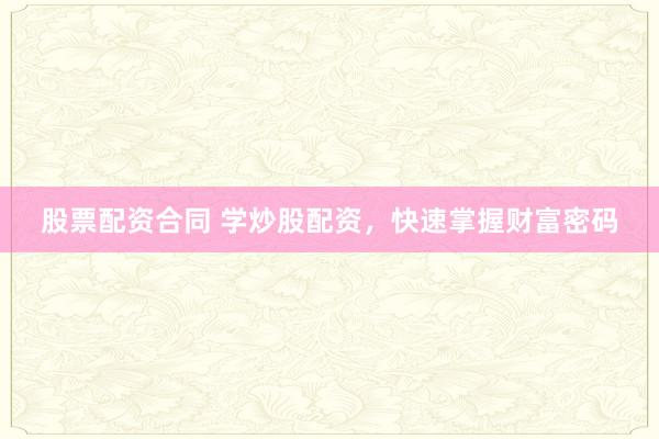 股票配资合同 学炒股配资，快速掌握财富密码