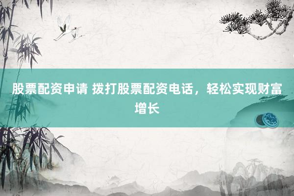 股票配资申请 拨打股票配资电话，轻松实现财富增长