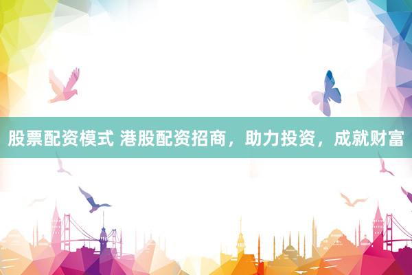 股票配资模式 港股配资招商，助力投资，成就财富