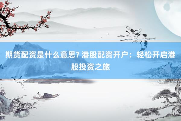 期货配资是什么意思? 港股配资开户：轻松开启港股投资之旅