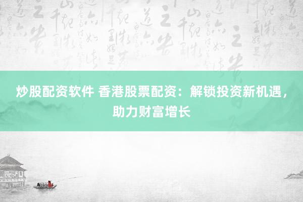 炒股配资软件 香港股票配资：解锁投资新机遇，助力财富增长