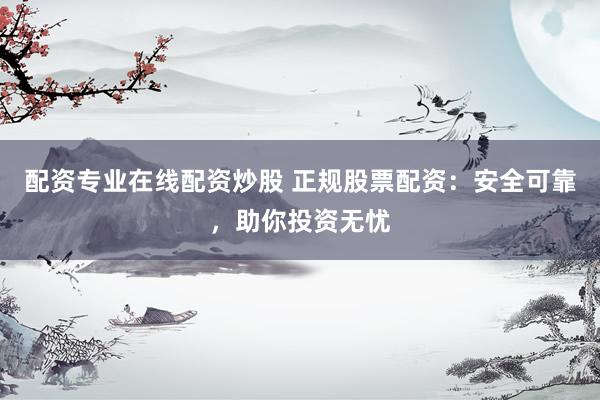 配资专业在线配资炒股 正规股票配资：安全可靠，助你投资无忧