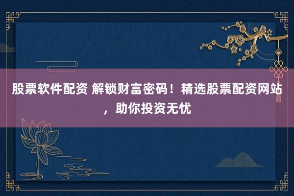 股票软件配资 解锁财富密码！精选股票配资网站，助你投资无忧