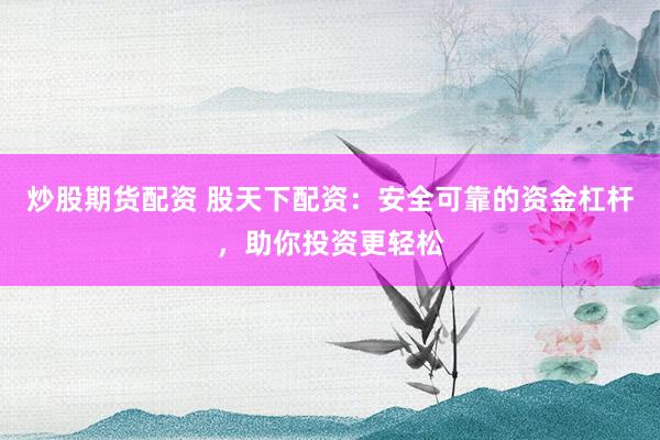 炒股期货配资 股天下配资：安全可靠的资金杠杆，助你投资更轻松
