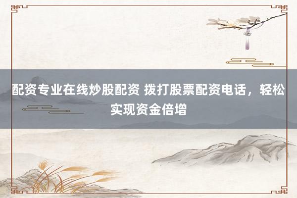 配资专业在线炒股配资 拨打股票配资电话，轻松实现资金倍增