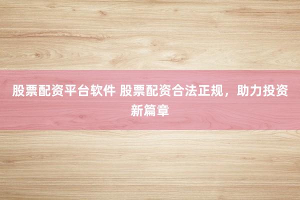 股票配资平台软件 股票配资合法正规，助力投资新篇章