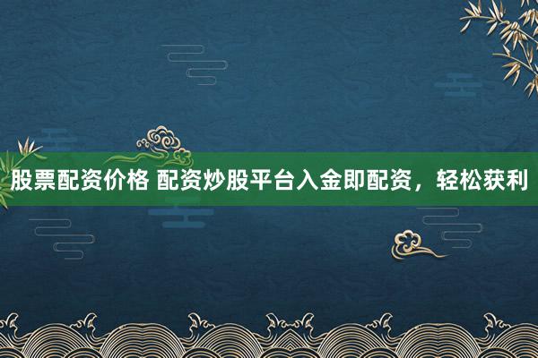 股票配资价格 配资炒股平台入金即配资，轻松获利