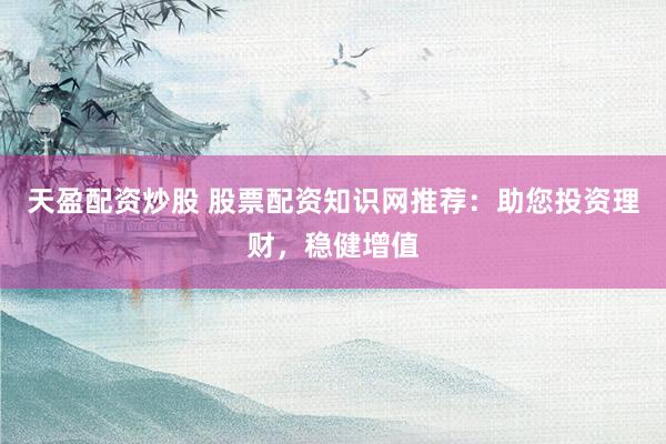 天盈配资炒股 股票配资知识网推荐：助您投资理财，稳健增值