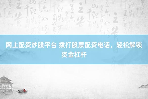 网上配资炒股平台 拨打股票配资电话，轻松解锁资金杠杆