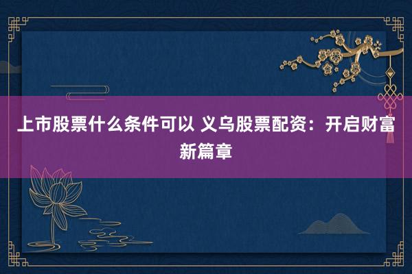 上市股票什么条件可以 义乌股票配资：开启财富新篇章
