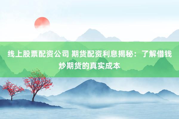 线上股票配资公司 期货配资利息揭秘：了解借钱炒期货的真实成本