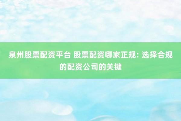 泉州股票配资平台 股票配资哪家正规: 选择合规的配资公司的关键