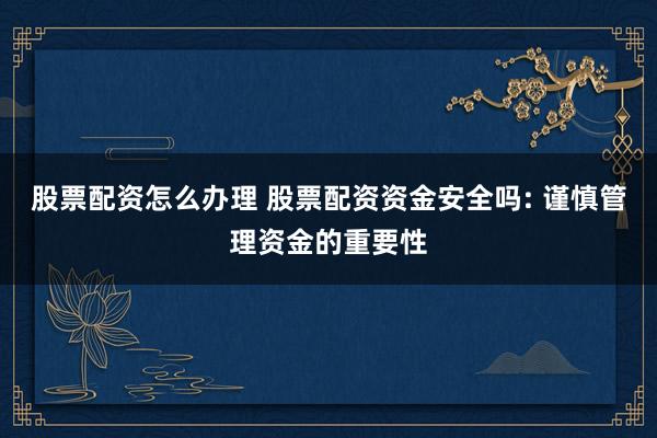 股票配资怎么办理 股票配资资金安全吗: 谨慎管理资金的重要性