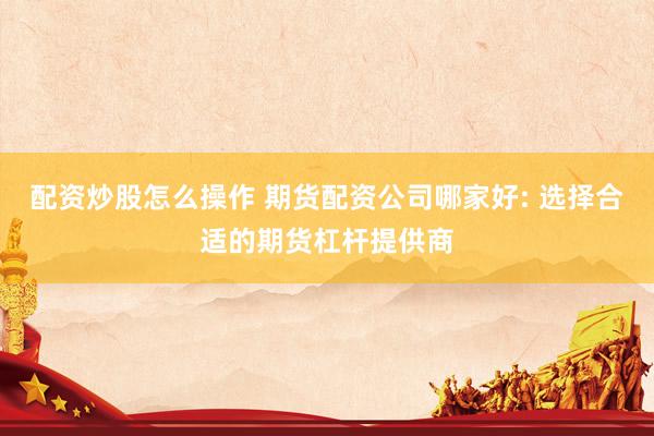 配资炒股怎么操作 期货配资公司哪家好: 选择合适的期货杠杆提供商