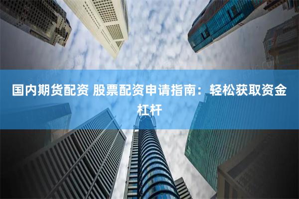 国内期货配资 股票配资申请指南：轻松获取资金杠杆