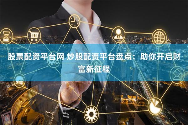 股票配资平台网 炒股配资平台盘点：助你开启财富新征程