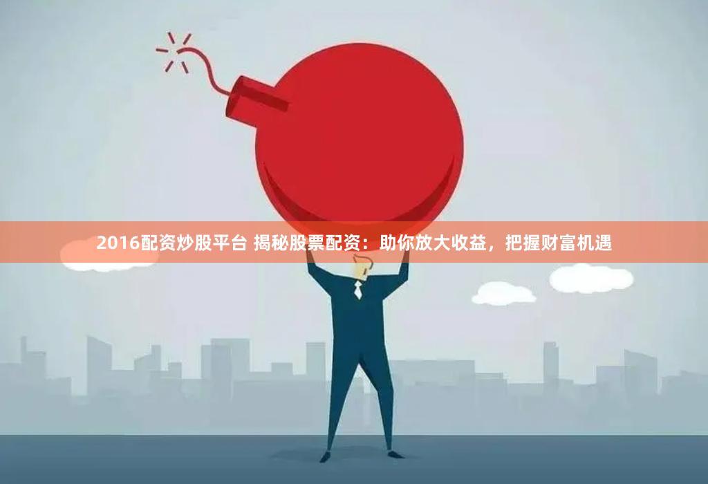 2016配资炒股平台 揭秘股票配资：助你放大收益，把握财富机遇