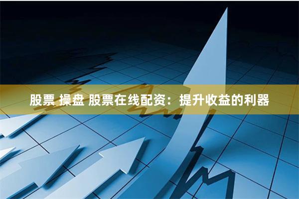 股票 操盘 股票在线配资：提升收益的利器