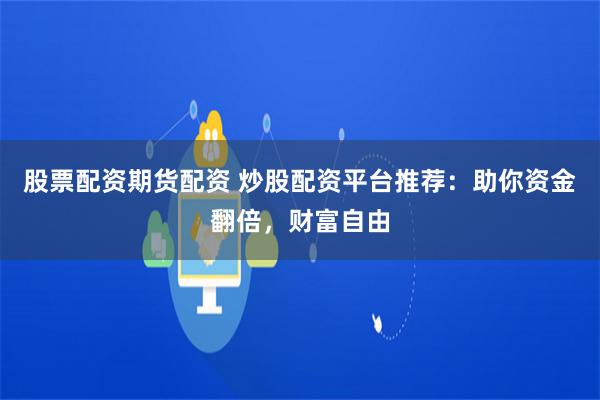 股票配资期货配资 炒股配资平台推荐：助你资金翻倍，财富自由