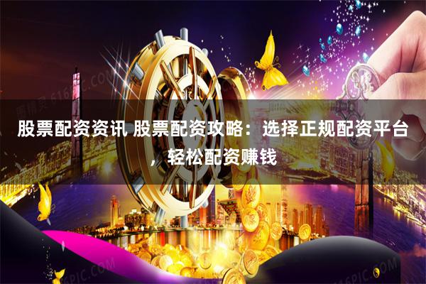 股票配资资讯 股票配资攻略：选择正规配资平台，轻松配资赚钱