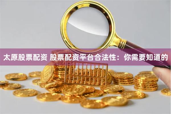 太原股票配资 股票配资平台合法性：你需要知道的