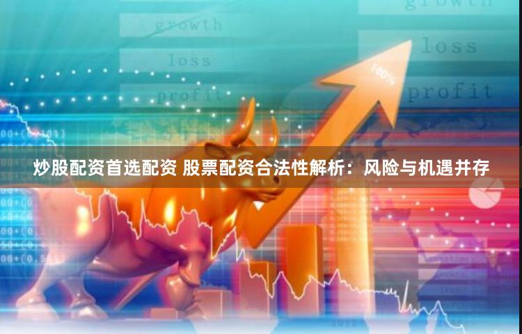 炒股配资首选配资 股票配资合法性解析：风险与机遇并存