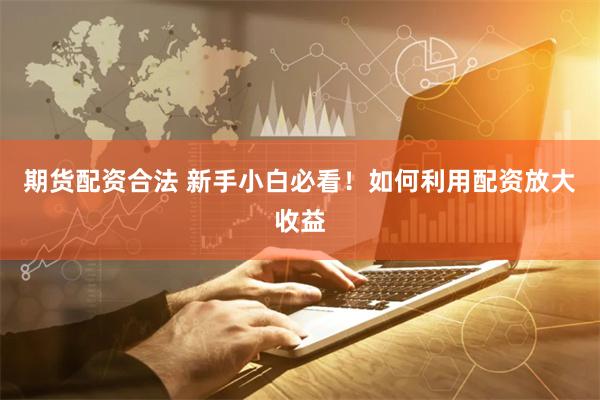 期货配资合法 新手小白必看！如何利用配资放大收益