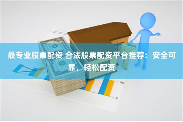最专业股票配资 合法股票配资平台推荐：安全可靠，轻松配资