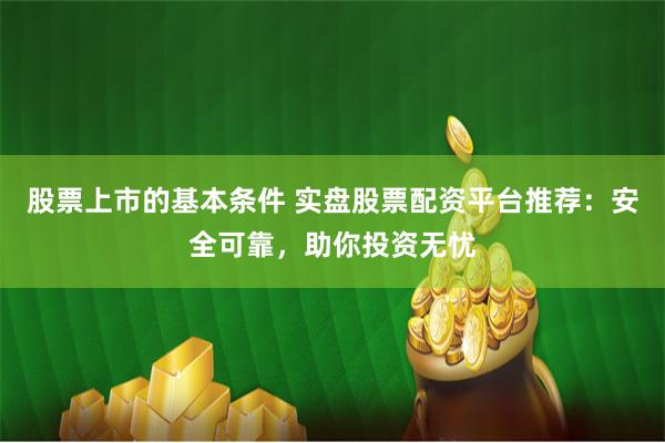股票上市的基本条件 实盘股票配资平台推荐：安全可靠，助你投资无忧