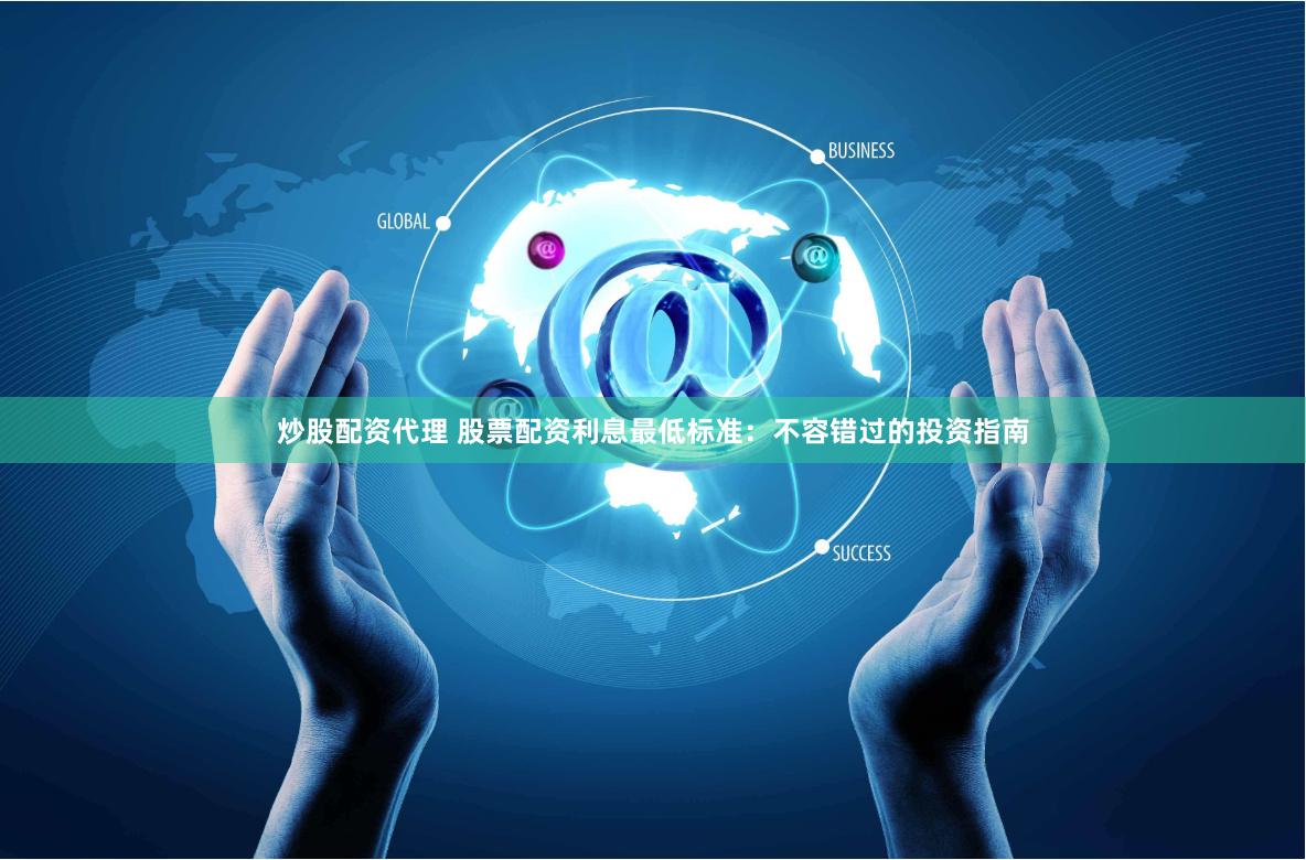 炒股配资代理 股票配资利息最低标准：不容错过的投资指南