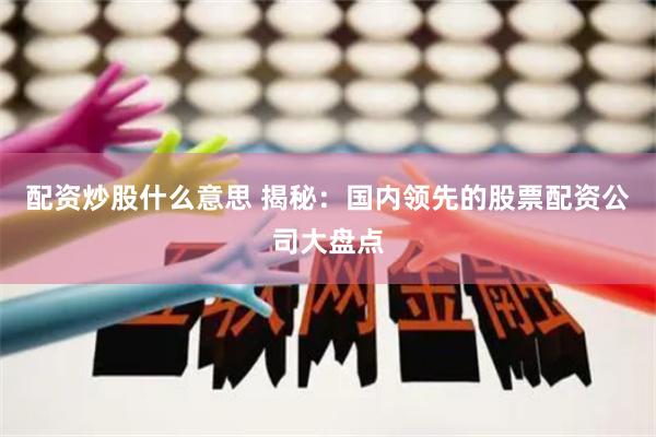 配资炒股什么意思 揭秘：国内领先的股票配资公司大盘点