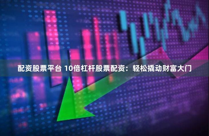 配资股票平台 10倍杠杆股票配资：轻松撬动财富大门