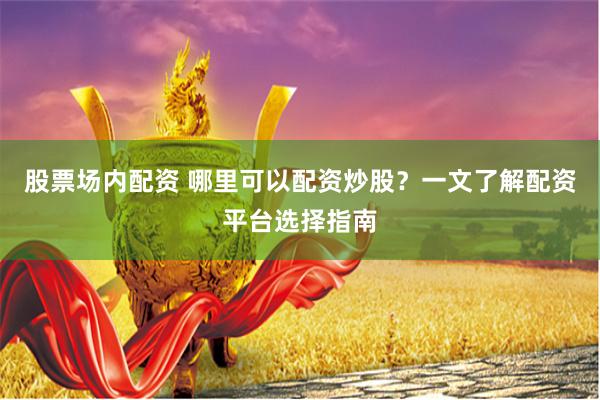 股票场内配资 哪里可以配资炒股？一文了解配资平台选择指南