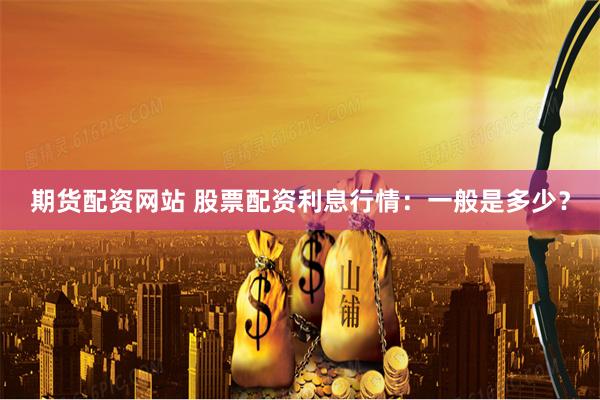 期货配资网站 股票配资利息行情：一般是多少？